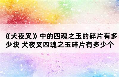 《犬夜叉》中的四魂之玉的碎片有多少块 犬夜叉四魂之玉碎片有多少个